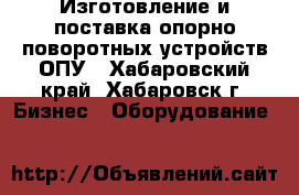 Изготовление и поставка опорно-поворотных устройств ОПУ - Хабаровский край, Хабаровск г. Бизнес » Оборудование   